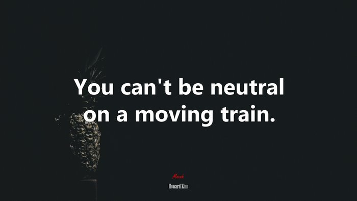 You can’t be neutral on a moving train. | Howard Zinn quote