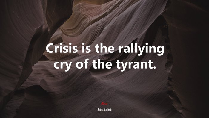 Crisis is the rallying cry of the tyrant. | James Madison quote
