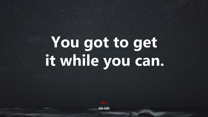 You got to get it while you can. | Janis Joplin quote