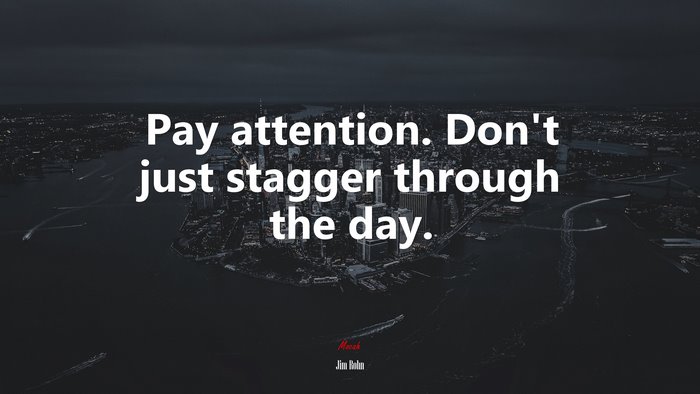 Pay attention. Don’t just stagger through the day. | Jim Rohn quote