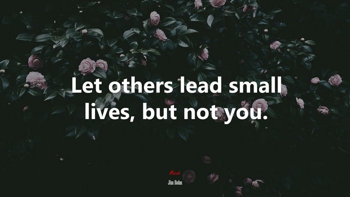 Let others lead small lives, but not you. | Jim Rohn quote