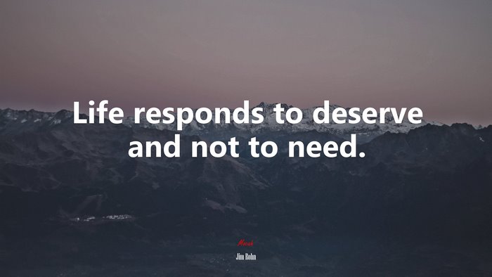 Life responds to deserve and not to need. | Jim Rohn quote
