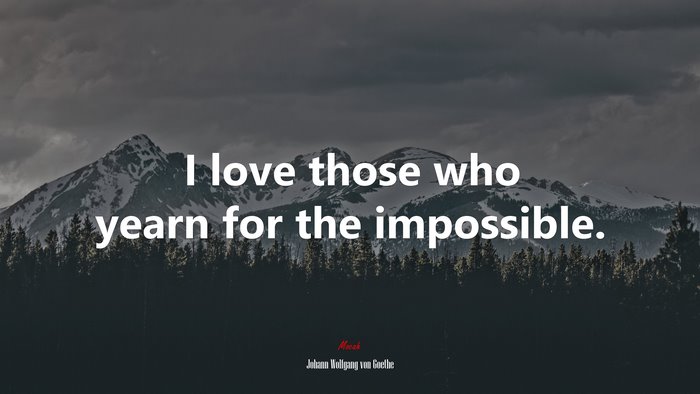 I love those who yearn for the impossible. | Johann Wolfgang von Goethe quote