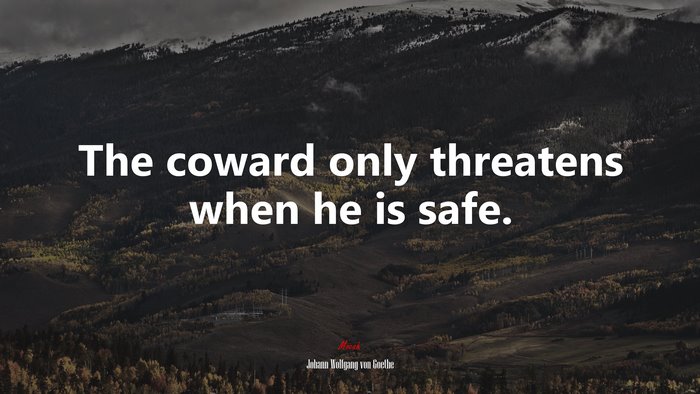 The coward only threatens when he is safe. | Johann Wolfgang von Goethe quote