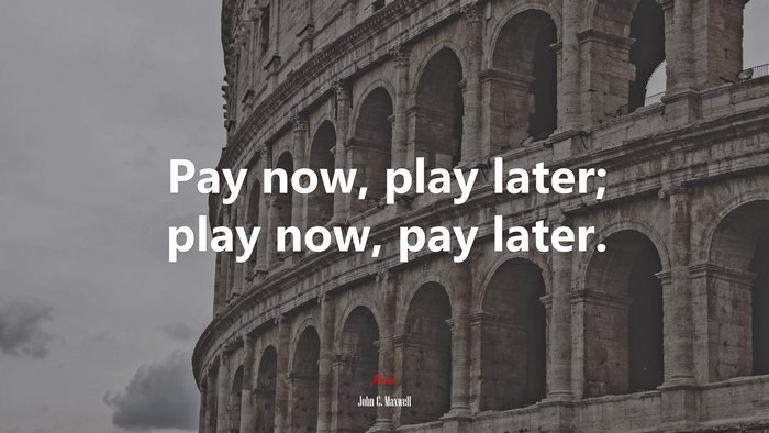 Pay now, play later; play now, pay later. | John C. Maxwell quote