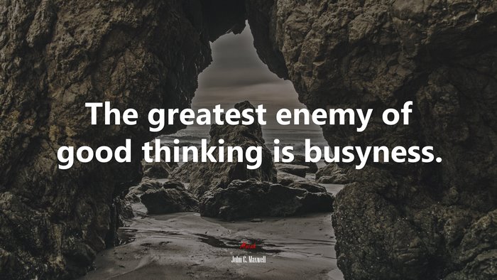 The greatest enemy of good thinking is busyness. | John C. Maxwell quote