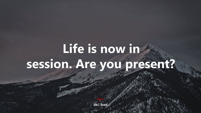 Life is now in session. Are you present? | John C. Maxwell quote