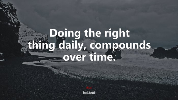 Doing the right thing daily, compounds over time. | John C. Maxwell quote