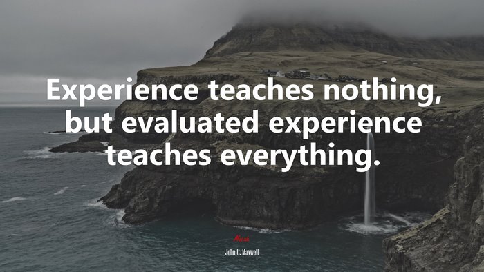 Experience teaches nothing, but evaluated experience teaches everything. | John C. Maxwell quote