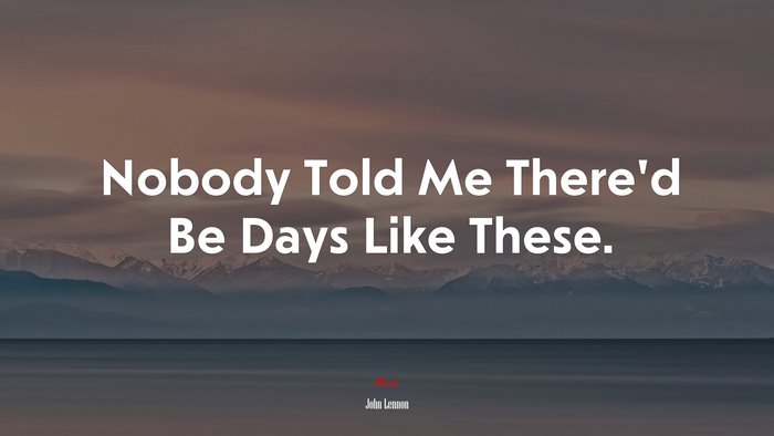Nobody Told Me There’d Be Days Like These. | John Lennon quote
