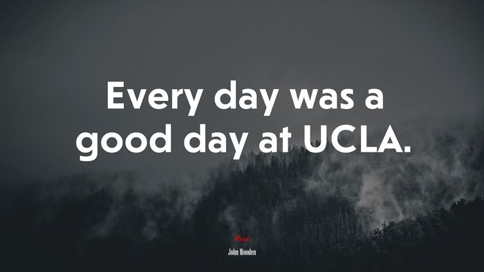 Every day was a good day at UCLA. | John Wooden quote