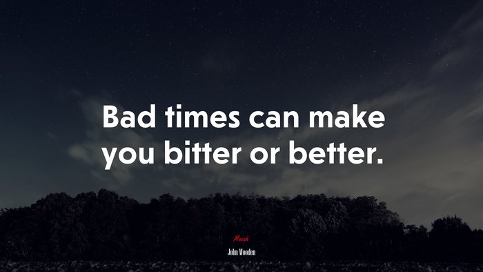 Bad times can make you bitter or better. | John Wooden quote