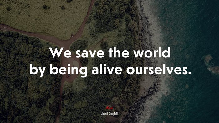 We save the world by being alive ourselves. | Joseph Campbell quote