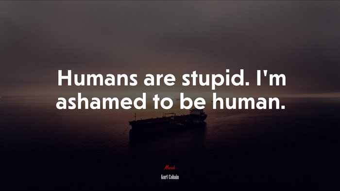 Humans are stupid. I’m ashamed to be human. | Kurt Cobain quote