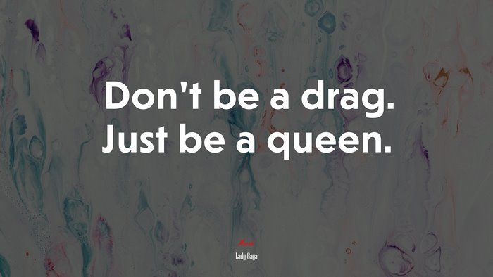 Don’t be a drag. Just be a queen. | Lady Gaga quote