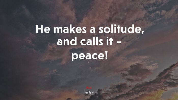 He makes a solitude, and calls it – peace! | Lord Byron quote