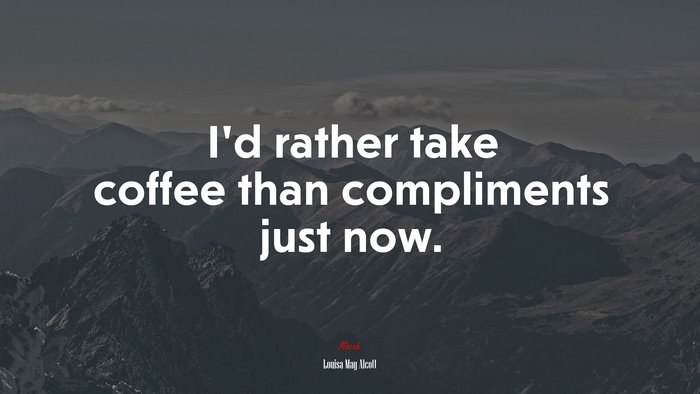 I’d rather take coffee than compliments just now. | Louisa May Alcott quote