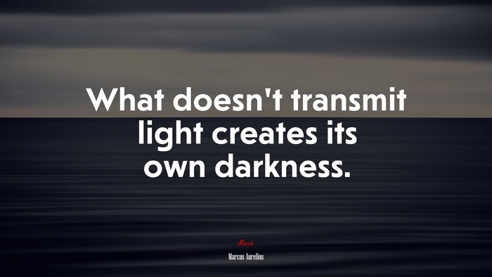 What doesn’t transmit light creates its own darkness. | Marcus Aurelius quote