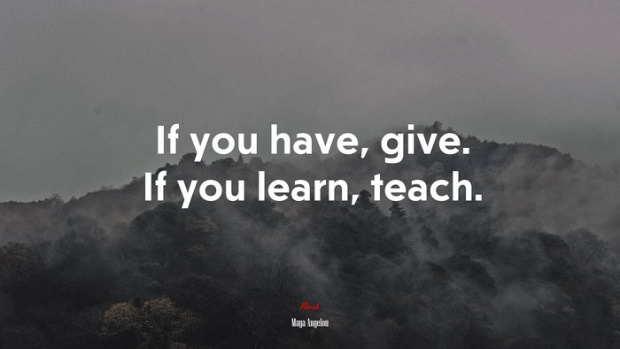 If you have, give. If you learn, teach. | Maya Angelou quote