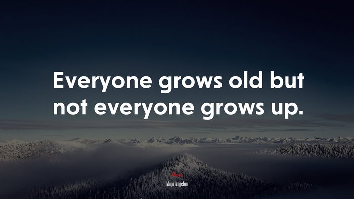 Everyone grows old but not everyone grows up. | Maya Angelou quote