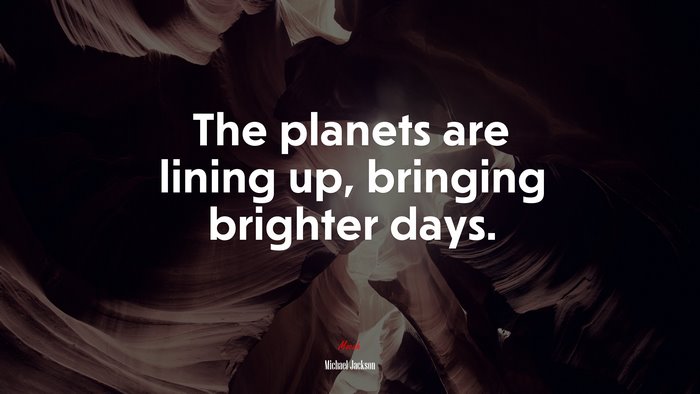 The planets are lining up, bringing brighter days. | Michael Jackson quote