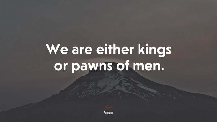 We are either kings or pawns of men. | Napoleon quote
