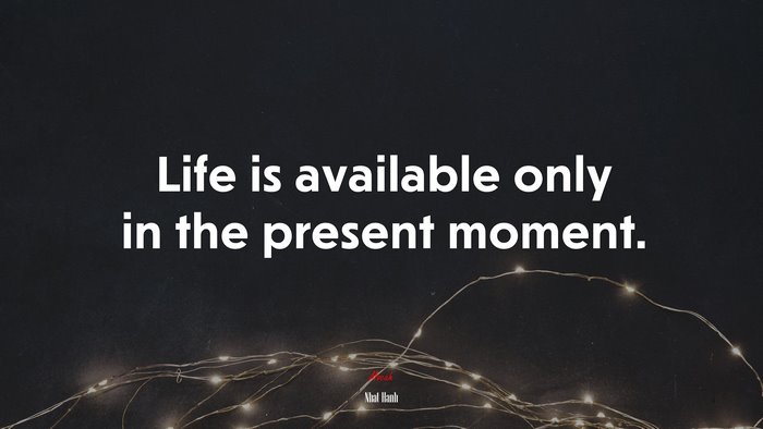 Life is available only in the present moment. | Nhat Hanh quote