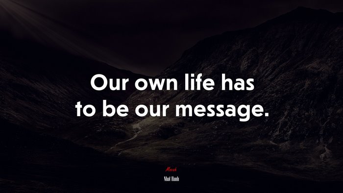 Our own life has to be our message. | Nhat Hanh quote