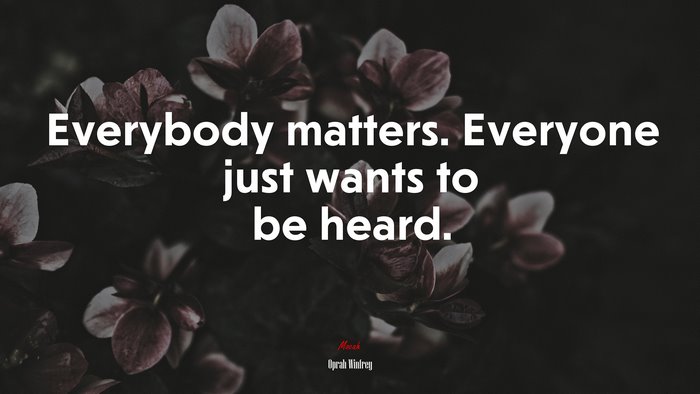 Everybody matters. Everyone just wants to be heard. | Oprah Winfrey quote