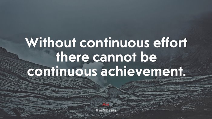 Without continuous effort there cannot be continuous achievement. | Orison Swett Marden quote