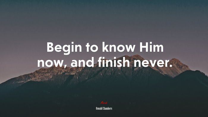 Begin to know Him now, and finish never. | Oswald Chambers quote