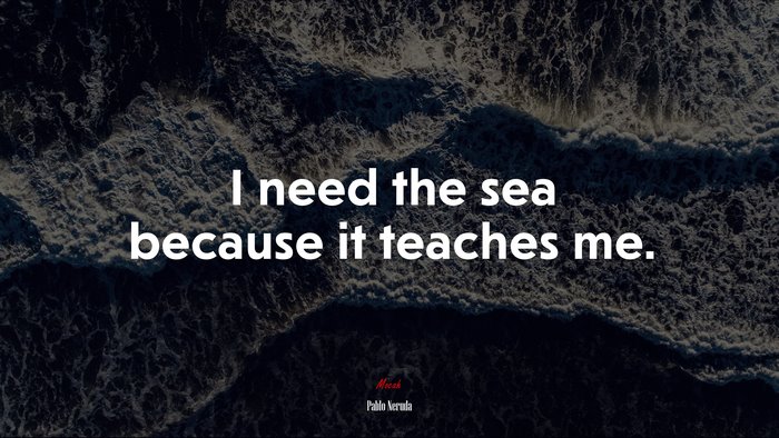 I need the sea because it teaches me. | Pablo Neruda quote