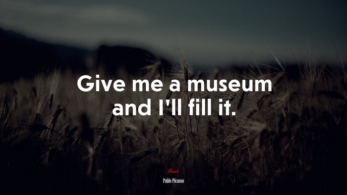Give me a museum and I’ll fill it. | Pablo Picasso quote