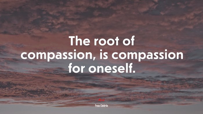 The root of compassion, is compassion for oneself. | Pema Chödrön quote