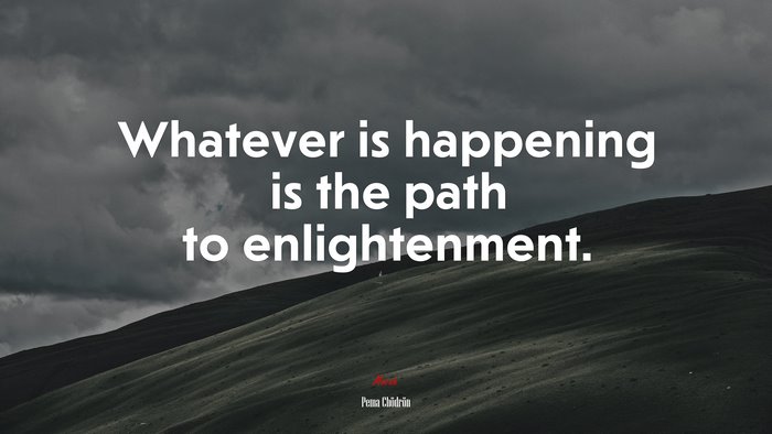 Whatever is happening is the path to enlightenment. | Pema Chödrön quote