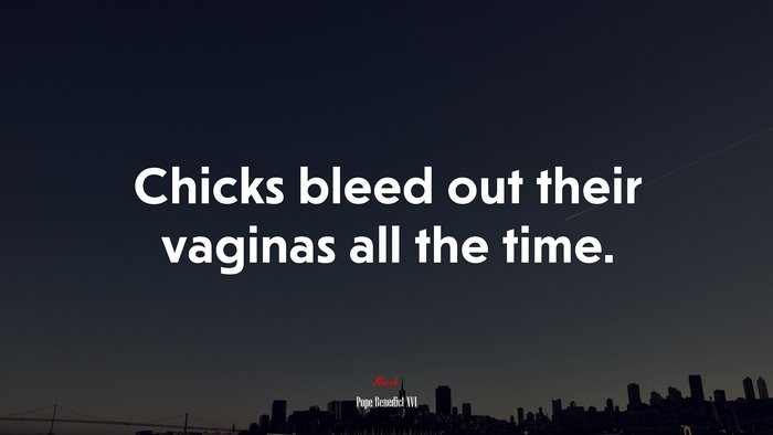 Chicks bleed out their vaginas all the time. | Pope Benedict XVI quote