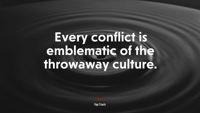 Every conflict is emblematic of the throwaway culture. | Pope Francis quote