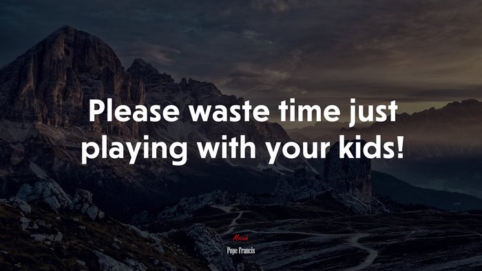 Please waste time just playing with your kids! | Pope Francis quote