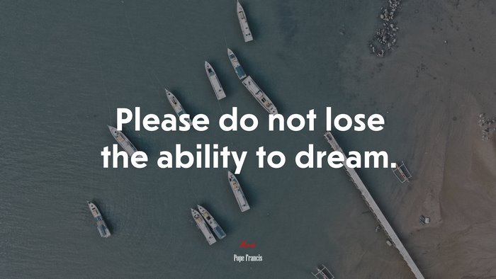 Please do not lose the ability to dream. | Pope Francis quote