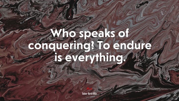 Who speaks of conquering? To endure is everything. | Rainer Maria Rilke quote