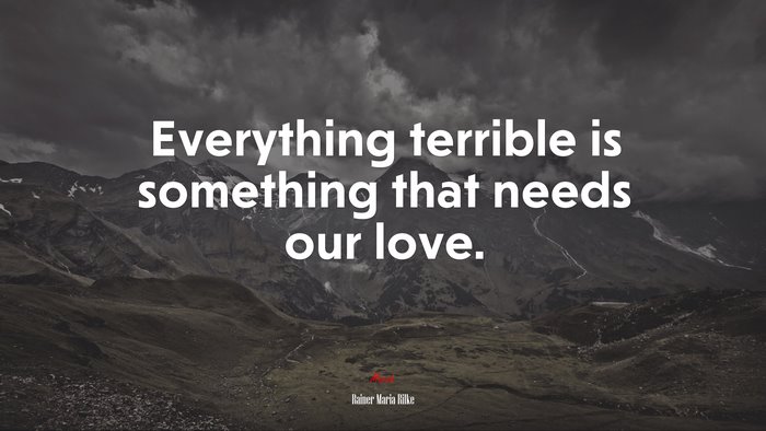 Everything terrible is something that needs our love. | Rainer Maria Rilke quote