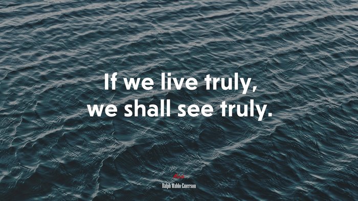 If we live truly, we shall see truly. | Ralph Waldo Emerson quote