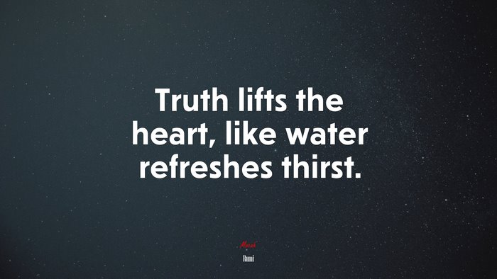 Truth lifts the heart, like water refreshes thirst. | Rumi quote