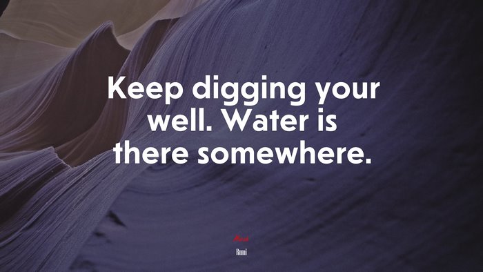 Keep digging your well. Water is there somewhere. | Rumi quote