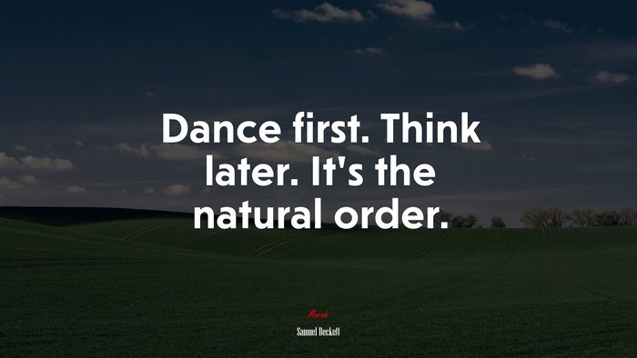 Dance first. Think later. It’s the natural order. | Samuel Beckett quote