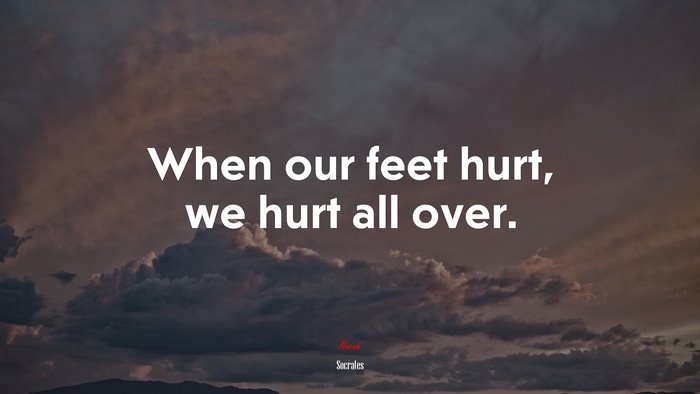 When our feet hurt, we hurt all over. | Socrates quote