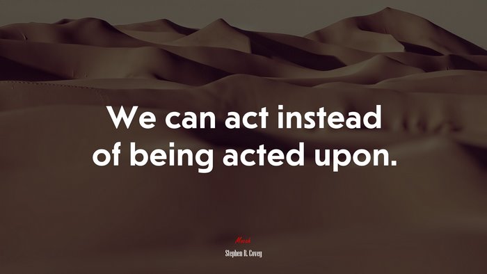 We can act instead of being acted upon. | Stephen R. Covey quote