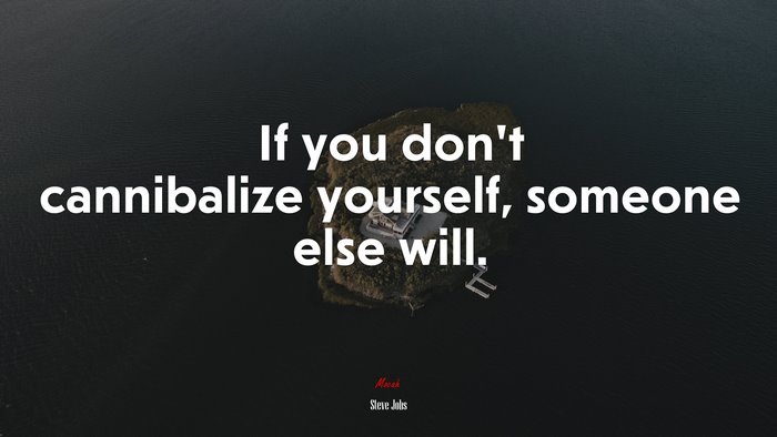 If you don’t cannibalize yourself, someone else will. | Steve Jobs quote