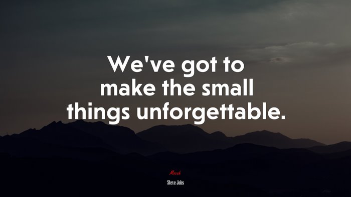 We’ve got to make the small things unforgettable. | Steve Jobs quote