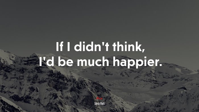 If I didn’t think, I’d be much happier. | Sylvia Plath quote